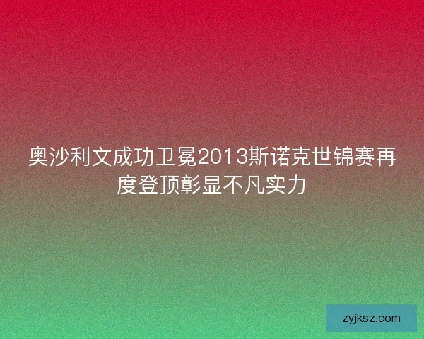 奥沙利文成功卫冕2013斯诺克世锦赛再度登顶彰显不凡实力