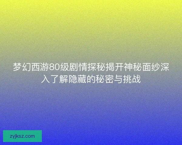 梦幻西游80级剧情探秘揭开神秘面纱深入了解隐藏的秘密与挑战