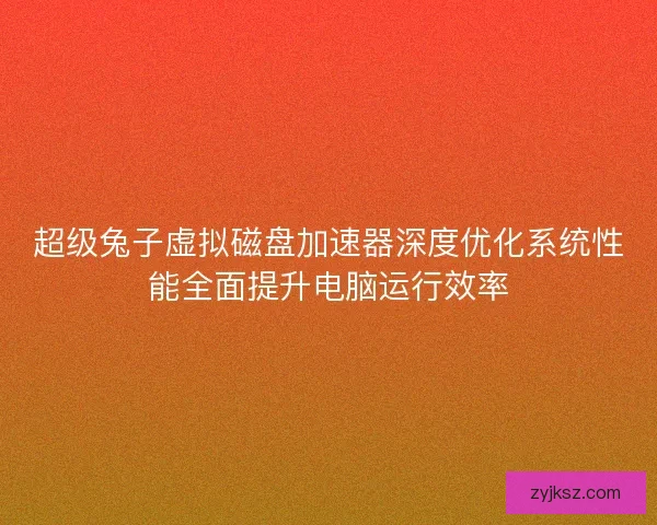 超级兔子虚拟磁盘加速器深度优化系统性能全面提升电脑运行效率