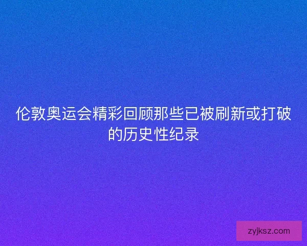 伦敦奥运会精彩回顾那些已被刷新或打破的历史性纪录