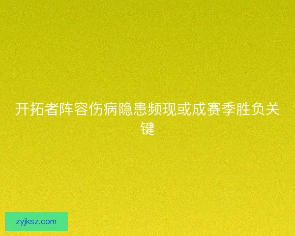 开拓者阵容伤病隐患频现或成赛季胜负关键
