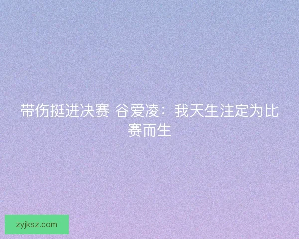 带伤挺进决赛 谷爱凌：我天生注定为比赛而生