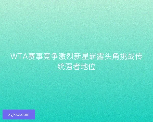WTA赛事竞争激烈新星崭露头角挑战传统强者地位